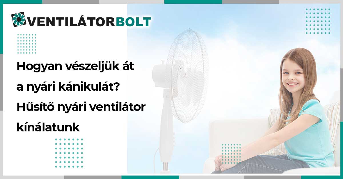 Hogyan vészeljük át a nyári kánikulát? Hűsítő nyári ventilátor kínálatunkból
